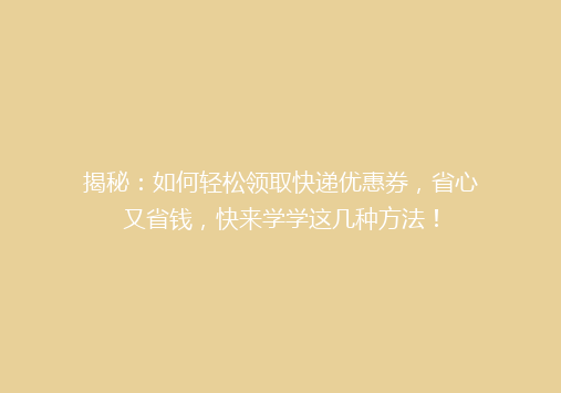 揭秘：如何轻松领取快递优惠券，省心又省钱，快来学学这几种方法！