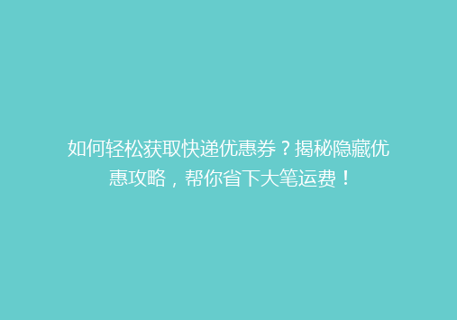 如何轻松获取快递优惠券？揭秘隐藏优惠攻略，帮你省下大笔运费！