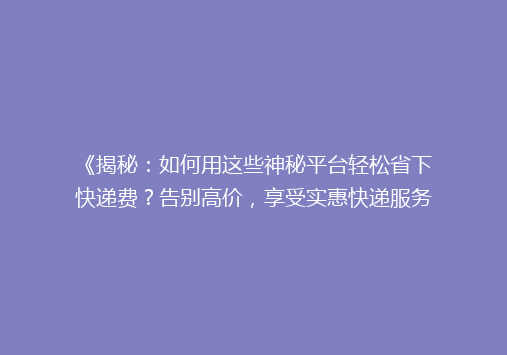 《揭秘：如何用这些神秘平台轻松省下快递费？告别高价，享受实惠快递服务！》