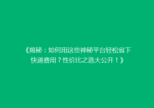 《揭秘：如何用这些神秘平台轻松省下快递费用？性价比之选大公开！》