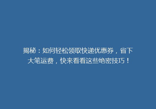 揭秘：如何轻松领取快递优惠券，省下大笔运费，快来看看这些绝密技巧！