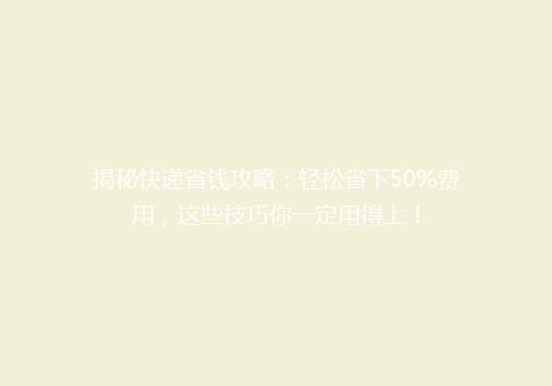 揭秘快递省钱攻略：轻松省下50%费用，这些技巧你一定用得上！