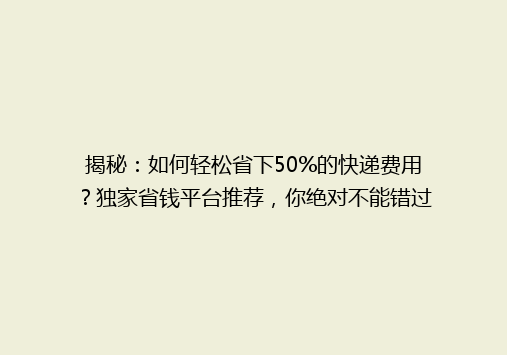 揭秘：如何轻松省下50%的快递费用？独家省钱平台推荐，你绝对不能错过！