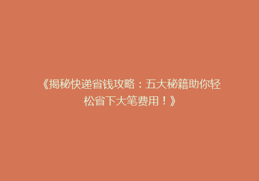 《揭秘快递省钱攻略：五大秘籍助你轻松省下大笔费用！》