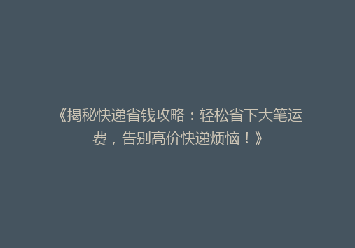 《揭秘快递省钱攻略：轻松省下大笔运费，告别高价快递烦恼！》