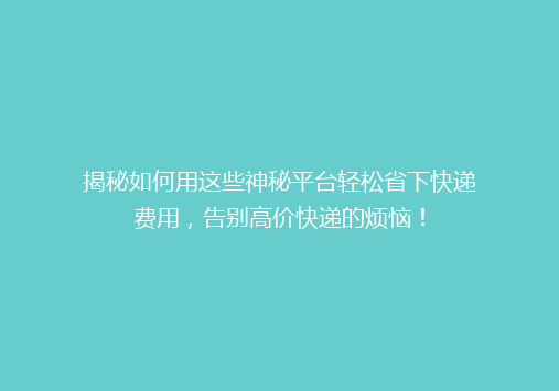 揭秘如何用这些神秘平台轻松省下快递费用，告别高价快递的烦恼！