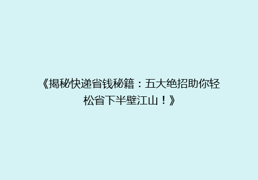 《揭秘快递省钱秘籍：五大绝招助你轻松省下半壁江山！》
