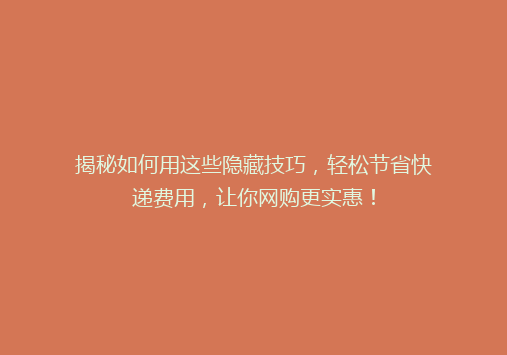 揭秘如何用这些隐藏技巧，轻松节省快递费用，让你网购更实惠！