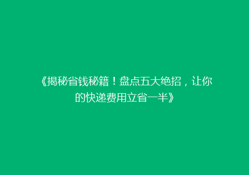 《揭秘省钱秘籍！盘点五大绝招，让你的快递费用立省一半》