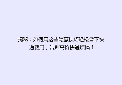 揭秘：如何用这些隐藏技巧轻松省下快递费用，告别高价快递烦恼！