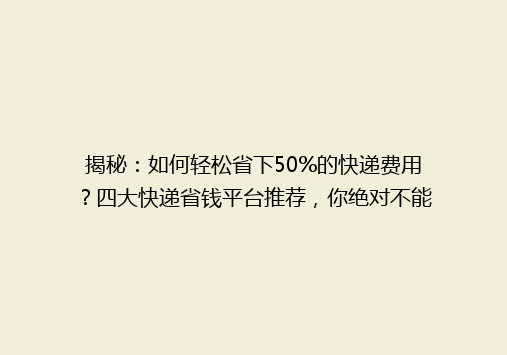 揭秘：如何轻松省下50%的快递费用？四大快递省钱平台推荐，你绝对不能错过！