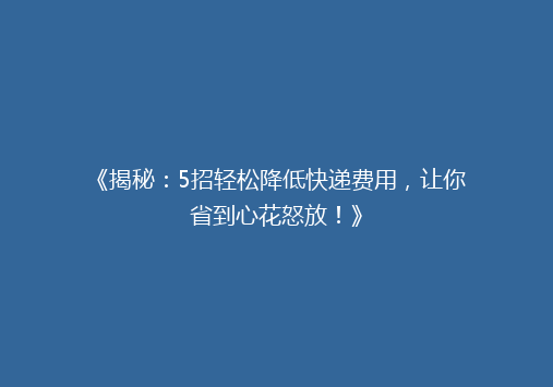 《揭秘：5招轻松降低快递费用，让你省到心花怒放！》