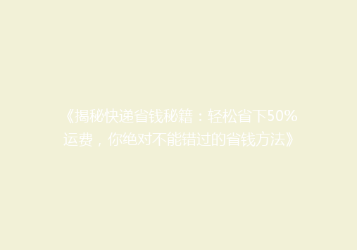 《揭秘快递省钱秘籍：轻松省下50%运费，你绝对不能错过的省钱方法》