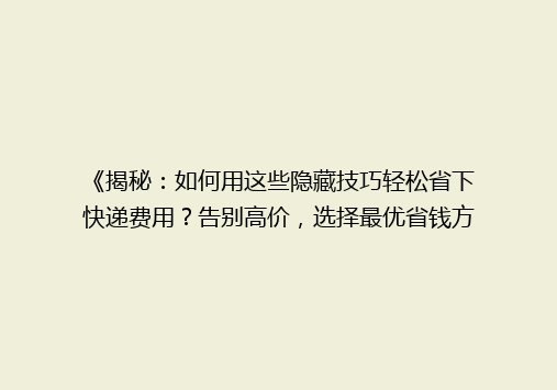 《揭秘：如何用这些隐藏技巧轻松省下快递费用？告别高价，选择最优省钱方案！》