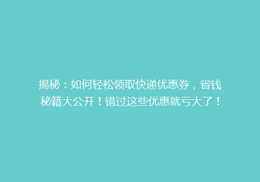 揭秘：如何轻松领取快递优惠券，省钱秘籍大公开！错过这些优惠就亏大了！