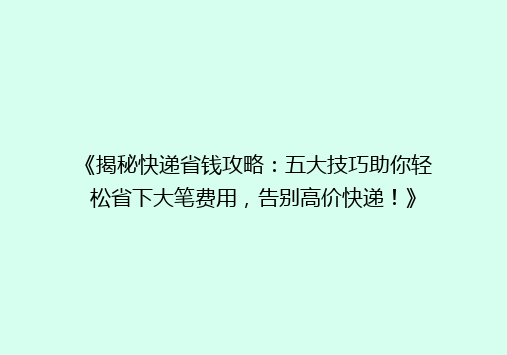 《揭秘快递省钱攻略：五大技巧助你轻松省下大笔费用，告别高价快递！》