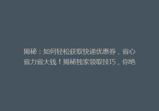 揭秘：如何轻松获取快递优惠券，省心省力省大钱！揭秘独家领取技巧，你绝对不能错过！