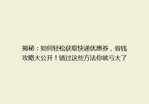 揭秘：如何轻松获取快递优惠券，省钱攻略大公开！错过这些方法你就亏大了！