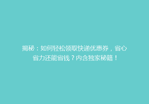 揭秘：如何轻松领取快递优惠券，省心省力还能省钱？内含独家秘籍！