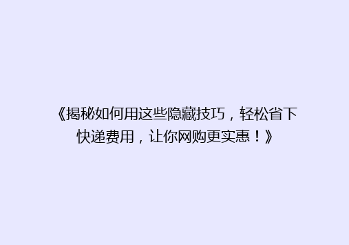 《揭秘如何用这些隐藏技巧，轻松省下快递费用，让你网购更实惠！》