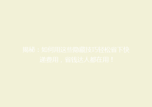 揭秘：如何用这些隐藏技巧轻松省下快递费用，省钱达人都在用！