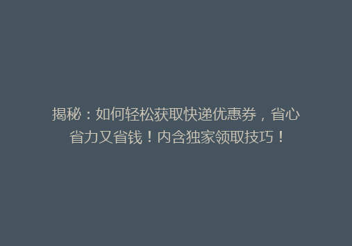 揭秘：如何轻松获取快递优惠券，省心省力又省钱！内含独家领取技巧！