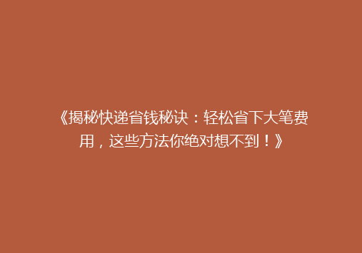《揭秘快递省钱秘诀：轻松省下大笔费用，这些方法你绝对想不到！》