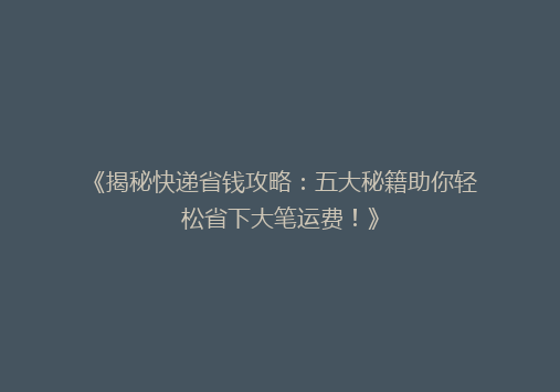 《揭秘快递省钱攻略：五大秘籍助你轻松省下大笔运费！》