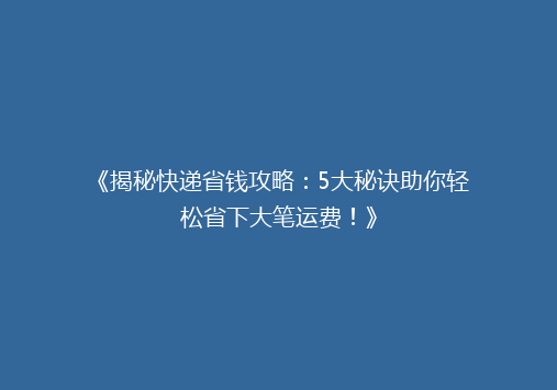 《揭秘快递省钱攻略：5大秘诀助你轻松省下大笔运费！》