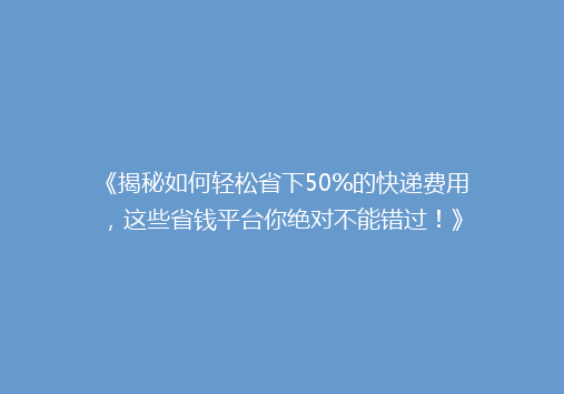 《揭秘如何轻松省下50%的快递费用，这些省钱平台你绝对不能错过！》
