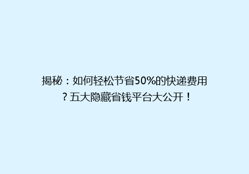 揭秘：如何轻松节省50%的快递费用？五大隐藏省钱平台大公开！