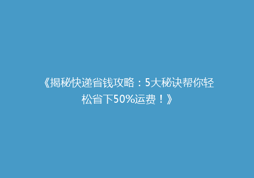 《揭秘快递省钱攻略：5大秘诀帮你轻松省下50%运费！》
