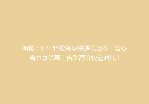 揭秘：如何轻松领取快递优惠券，省心省力享优惠，告别高价快递时代！