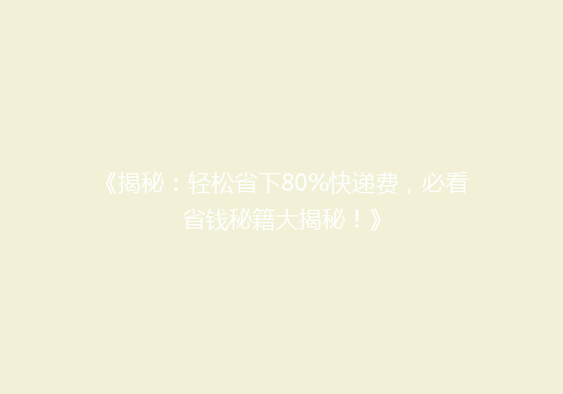 《揭秘：轻松省下80%快递费，必看省钱秘籍大揭秘！》