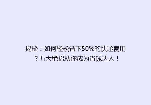 揭秘：如何轻松省下50%的快递费用？五大绝招助你成为省钱达人！