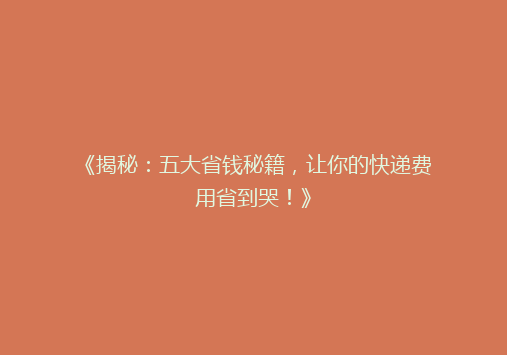 《揭秘：五大省钱秘籍，让你的快递费用省到哭！》