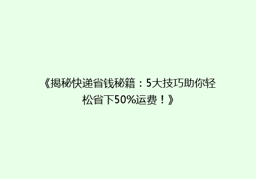 《揭秘快递省钱秘籍：5大技巧助你轻松省下50%运费！》