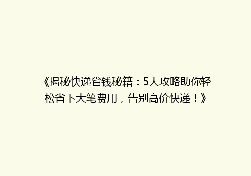 《揭秘快递省钱秘籍：5大攻略助你轻松省下大笔费用，告别高价快递！》