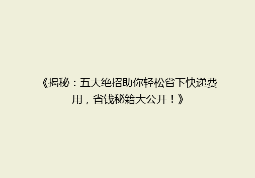 《揭秘：五大绝招助你轻松省下快递费用，省钱秘籍大公开！》