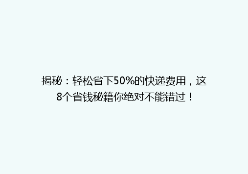 揭秘：轻松省下50%的快递费用，这8个省钱秘籍你绝对不能错过！