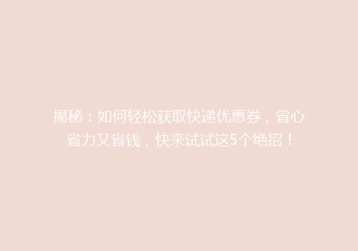 揭秘：如何轻松获取快递优惠券，省心省力又省钱，快来试试这5个绝招！