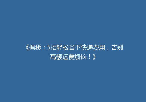 《揭秘：5招轻松省下快递费用，告别高额运费烦恼！》