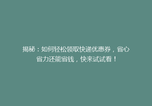 揭秘：如何轻松领取快递优惠券，省心省力还能省钱，快来试试看！