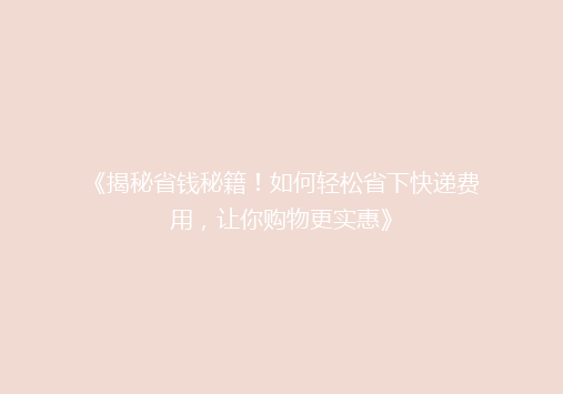 《揭秘省钱秘籍！如何轻松省下快递费用，让你购物更实惠》