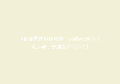 《揭秘快递省钱攻略：5招轻松省下大笔运费，告别高价快递！》