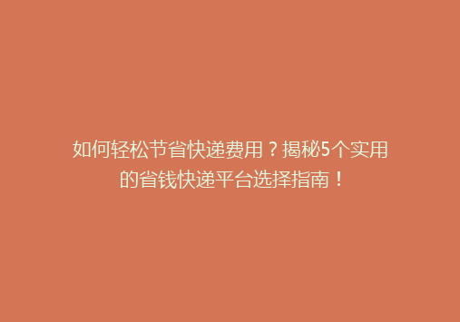 如何轻松节省快递费用？揭秘5个实用的省钱快递平台选择指南！