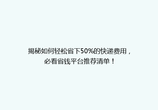 揭秘如何轻松省下50%的快递费用，必看省钱平台推荐清单！