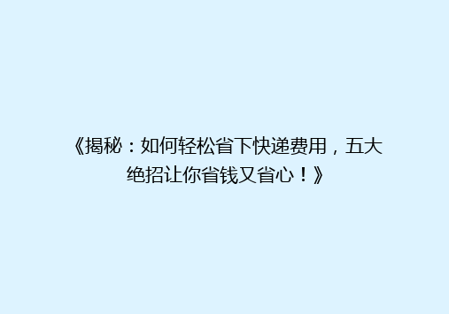 《揭秘：如何轻松省下快递费用，五大绝招让你省钱又省心！》