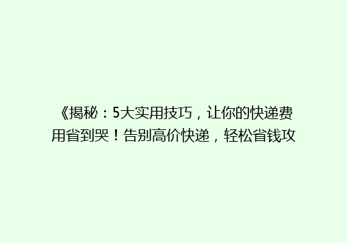 《揭秘：5大实用技巧，让你的快递费用省到哭！告别高价快递，轻松省钱攻略》