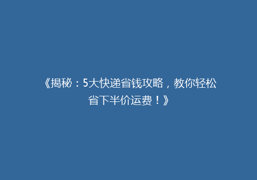 《揭秘：5大快递省钱攻略，教你轻松省下半价运费！》